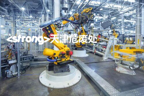 <strong>天津危废处理公司排名前十名名单如何安全处理危险废弃物？</strong>